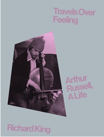 KING, RICHARD - Travels Over Feeling: Arthur Russell, A Life