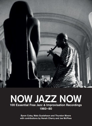 BYRON COLEY/MATS GUSTAFSSON/THURSTON MOORE - Now Jazz Now: 100 Essential Free Jazz & Improvisation Recordings (1960-80)