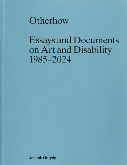 GRIGELY, JOSEPH - Otherhow: Essays and Documents on Art and Disability 1985–2024