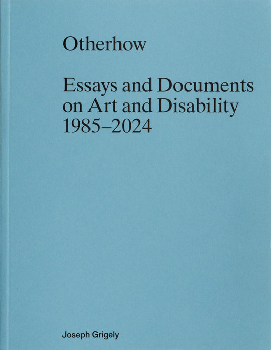 GRIGELY, JOSEPH - Otherhow: Essays and Documents on Art and Disability 1985–2024
