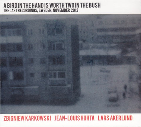 fusetron KARKOWSKI, ZBIGNIEW, JEAN-LOUIS HUHTA & LARS AKERLUND, A Bird in the Hand Is Worth Two in the Bush: The Last Recordings, Sweden, November 2013